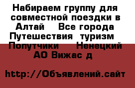 Набираем группу для совместной поездки в Алтай. - Все города Путешествия, туризм » Попутчики   . Ненецкий АО,Вижас д.